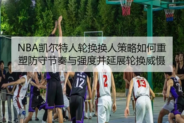 NBA凯尔特人轮换换人策略如何重塑防守节奏与强度并延展轮换威慑