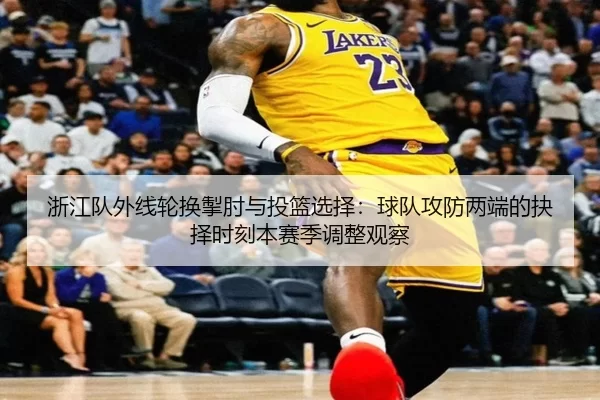 浙江队外线轮换掣肘与投篮选择：球队攻防两端的抉择时刻本赛季调整观察