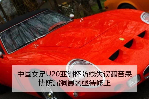中国女足U20亚洲杯防线失误酿苦果 协防漏洞暴露亟待修正
